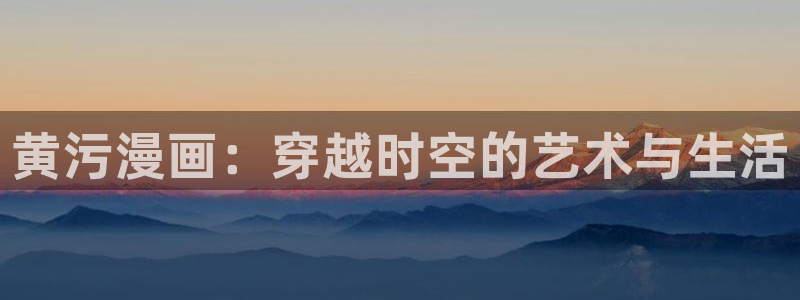 漫蛙漫画在线阅读漫画：黄污漫画：穿越时空的艺术与生活