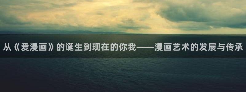 漫蛙漫画正版入口网页：从《爱漫画》的诞生到现在的你我——漫画艺术的发展与传承