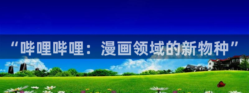 漫蛙正版app下载：“哔哩哔哩：漫画领域的新物种”