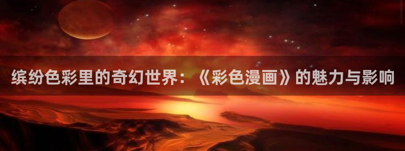 漫蛙cc：缤纷色彩里的奇幻世界：《彩色漫画》的魅力与影响