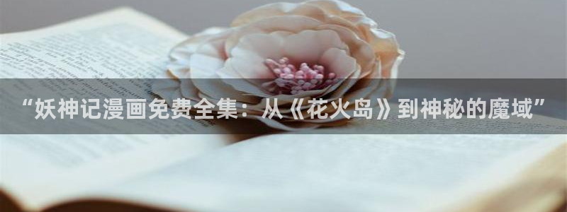 怎么下载漫蛙：“妖神记漫画免费全集：从《花火岛》到神秘的魔域”