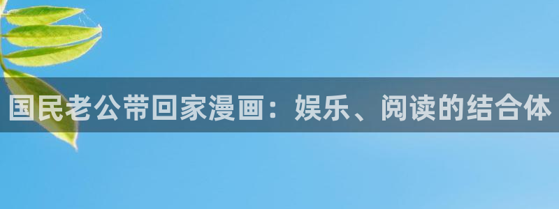 漫蛙官网网站：国民老公带回家漫画：娱乐、阅读的结合体