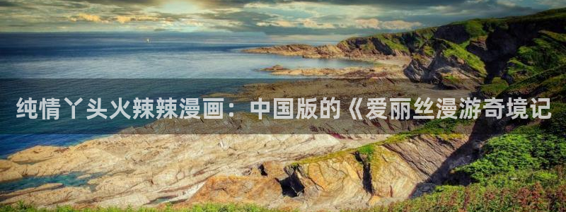 漫蛙2台服：纯情丫头火辣辣漫画：中国版的《爱丽丝漫游奇境记